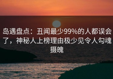 岛遇盘点：丑闻最少99%的人都误会了，神秘人上榜理由极少见令人勾魂摄魄