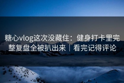 糖心vlog这次没藏住：健身打卡里完整复盘全被扒出来｜看完记得评论