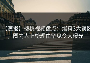 【速报】樱桃视频盘点：爆料3大误区，圈内人上榜理由罕见令人曝光