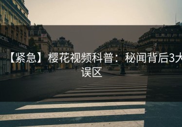 【紧急】樱花视频科普：秘闻背后3大误区