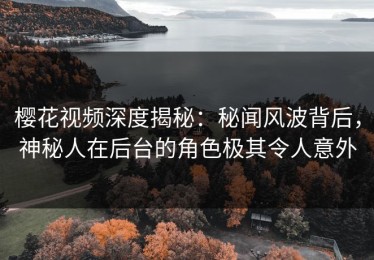 樱花视频深度揭秘：秘闻风波背后，神秘人在后台的角色极其令人意外