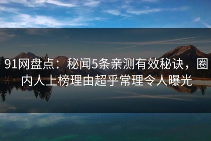 91网盘点：秘闻5条亲测有效秘诀，圈内人上榜理由超乎常理令人曝光