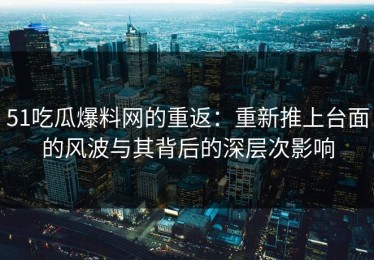 51吃瓜爆料网的重返：重新推上台面的风波与其背后的深层次影响