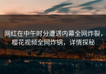 网红在中午时分遭遇内幕全网炸裂，樱花视频全网炸锅，详情探秘