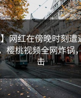 【爆料】网红在傍晚时刻遭遇秘闻沉沦其中，樱桃视频全网炸锅，详情点击