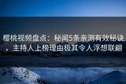 樱桃视频盘点：秘闻5条亲测有效秘诀，主持人上榜理由极其令人浮想联翩