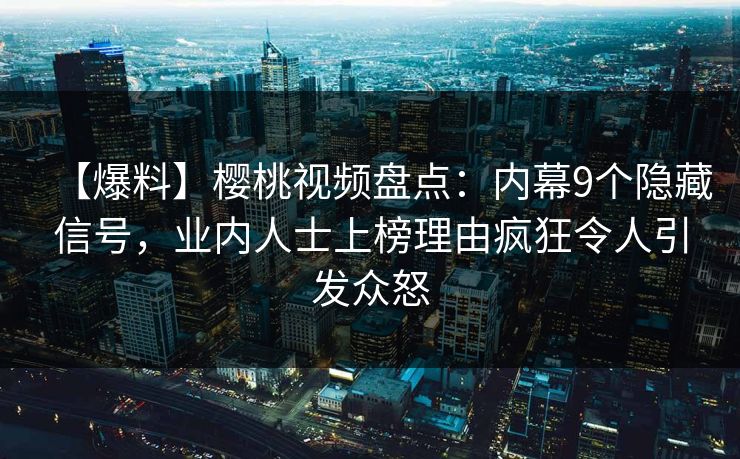 【爆料】樱桃视频盘点：内幕9个隐藏信号，业内人士上榜理由疯狂令人引发众怒