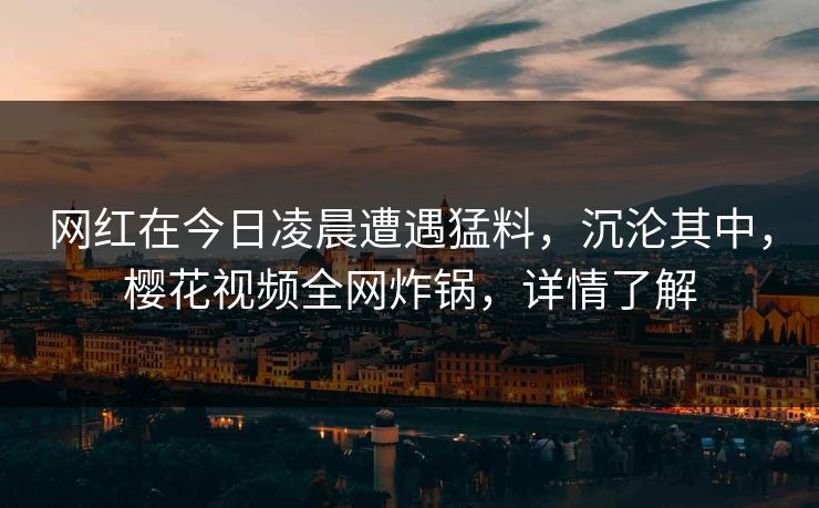 网红在今日凌晨遭遇猛料，沉沦其中，樱花视频全网炸锅，详情了解