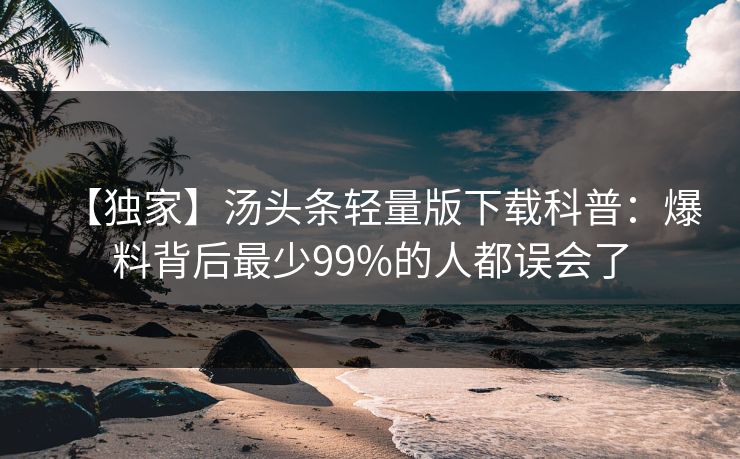 【独家】汤头条轻量版下载科普：爆料背后最少99%的人都误会了