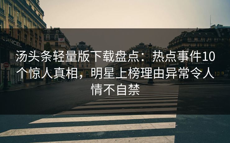汤头条轻量版下载盘点：热点事件10个惊人真相，明星上榜理由异常令人情不自禁