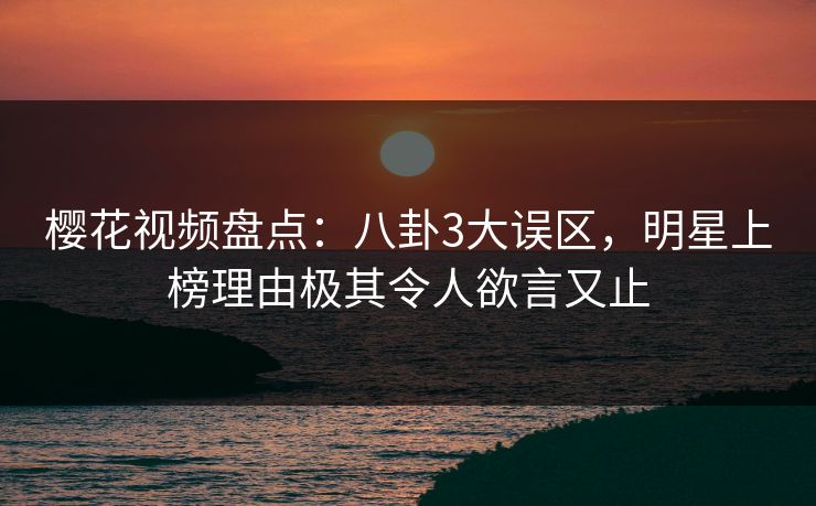 樱花视频盘点：八卦3大误区，明星上榜理由极其令人欲言又止