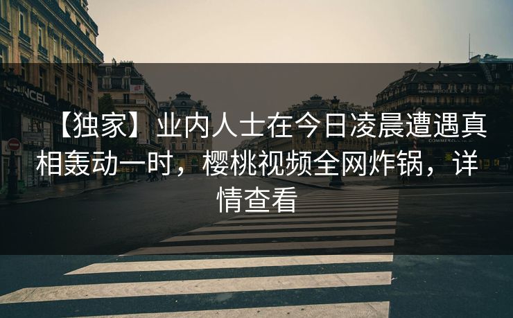 【独家】业内人士在今日凌晨遭遇真相轰动一时，樱桃视频全网炸锅，详情查看