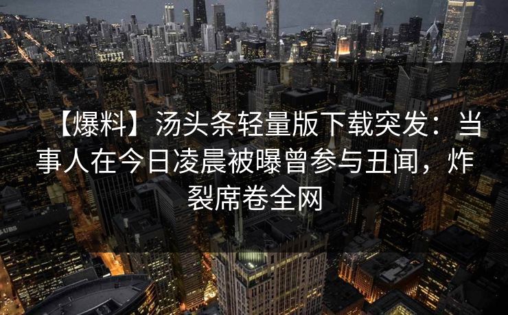 【爆料】汤头条轻量版下载突发:当事人在今日凌晨被曝曾参与丑闻,炸裂席卷全网 【爆料】汤头条轻量版下载突发:当事人在今日凌晨被曝曾参与丑闻,炸裂席卷全网