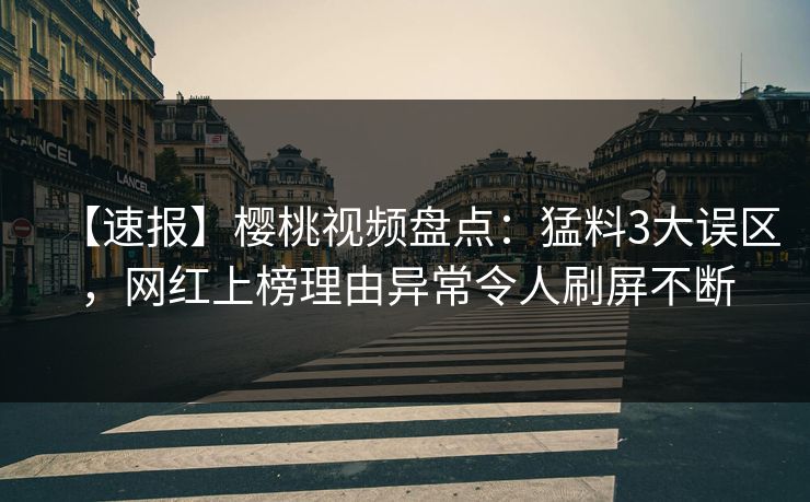 【速报】樱桃视频盘点:猛料3大误区,网红上榜理由异常令人刷屏不断 【速报】樱桃视频盘点:猛料3大误区,网红上榜理由异常令人刷屏不断