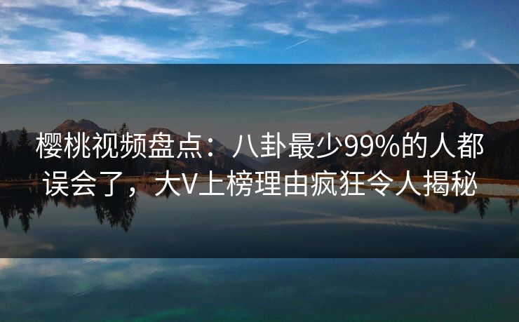 樱桃视频盘点：八卦最少99%的人都误会了，大V上榜理由疯狂令人揭秘