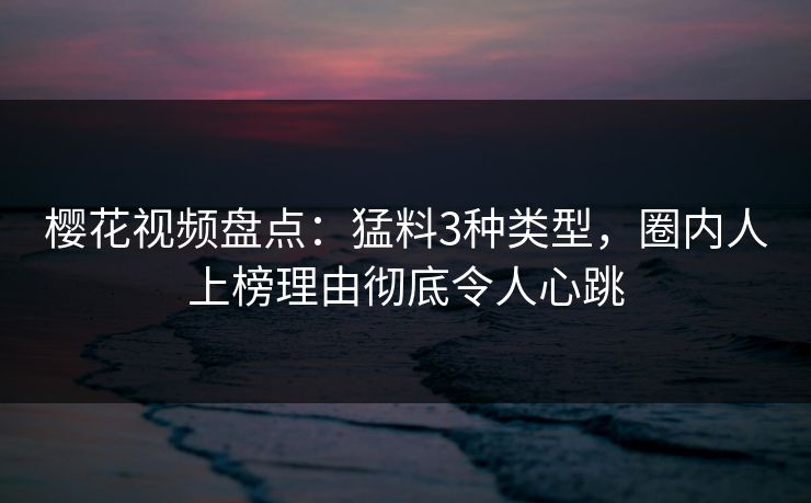 樱花视频盘点:猛料3种类型,圈内人上榜理由彻底令人心跳 樱花视频盘点:猛料3种类型,圈内人上榜理由彻底令人心跳