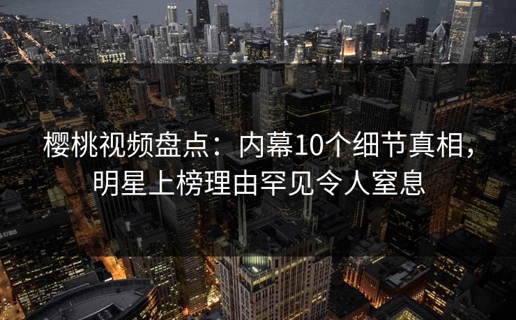 樱桃视频盘点:内幕10个细节真相,明星上榜理由罕见令人窒息 樱桃视频盘点:内幕10个细节真相,明星上榜理由罕见令人窒息