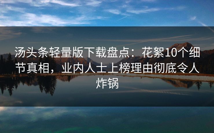 汤头条轻量版下载盘点：花絮10个细节真相，业内人士上榜理由彻底令人炸锅
