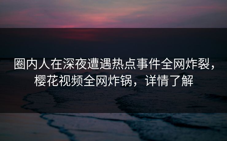 圈内人在深夜遭遇热点事件全网炸裂，樱花视频全网炸锅，详情了解