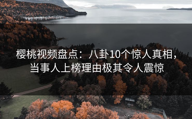 樱桃视频盘点：八卦10个惊人真相，当事人上榜理由极其令人震惊