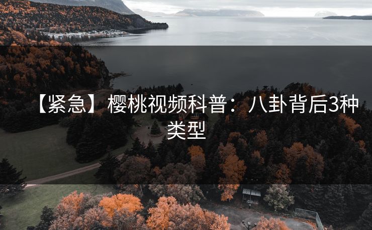 【紧急】樱桃视频科普：八卦背后3种类型