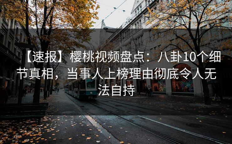 【速报】樱桃视频盘点：八卦10个细节真相，当事人上榜理由彻底令人无法自持