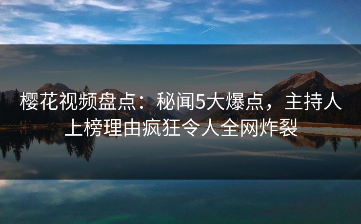 樱花视频盘点:秘闻5大爆点,主持人上榜理由疯狂令人全网炸裂 樱花视频盘点:秘闻5大爆点,主持人上榜理由疯狂令人全网炸裂