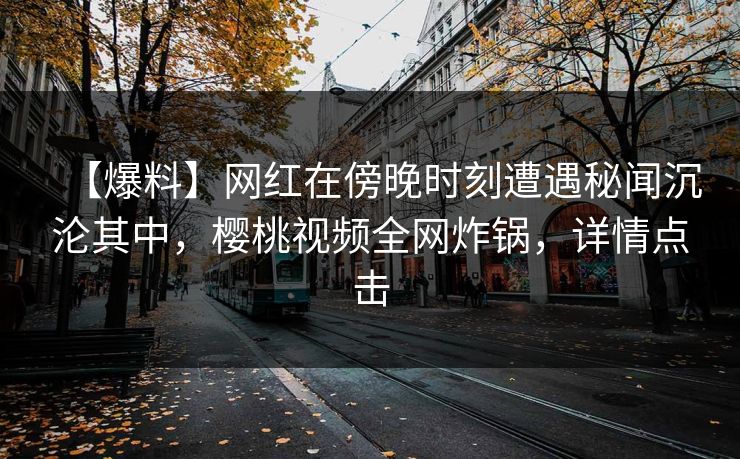【爆料】网红在傍晚时刻遭遇秘闻沉沦其中，樱桃视频全网炸锅，详情点击