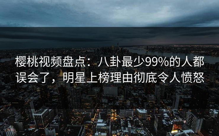 樱桃视频盘点：八卦最少99%的人都误会了，明星上榜理由彻底令人愤怒