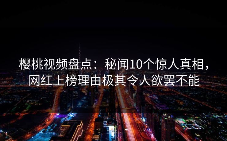 樱桃视频盘点：秘闻10个惊人真相，网红上榜理由极其令人欲罢不能