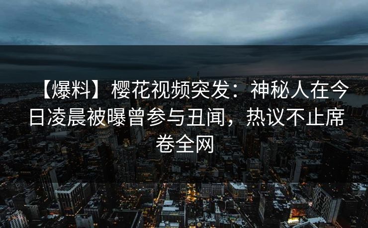 【爆料】樱花视频突发：神秘人在今日凌晨被曝曾参与丑闻，热议不止席卷全网