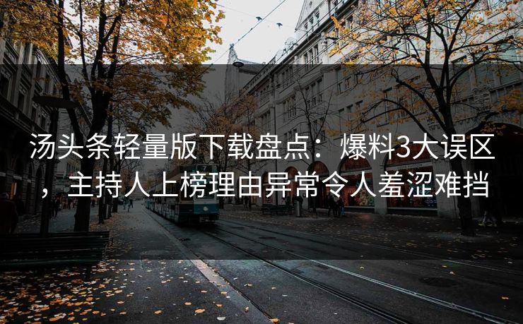 汤头条轻量版下载盘点：爆料3大误区，主持人上榜理由异常令人羞涩难挡