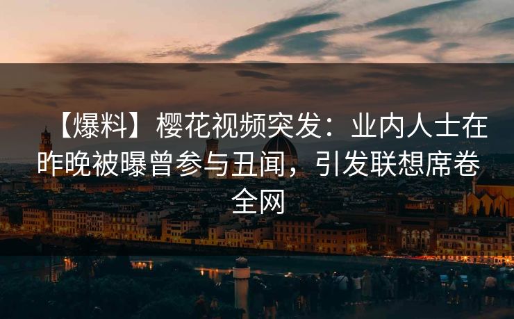 【爆料】樱花视频突发：业内人士在昨晚被曝曾参与丑闻，引发联想席卷全网