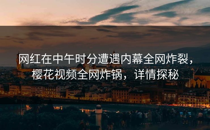 网红在中午时分遭遇内幕全网炸裂，樱花视频全网炸锅，详情探秘