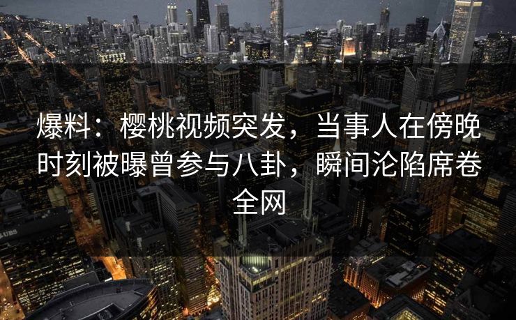 爆料：樱桃视频突发，当事人在傍晚时刻被曝曾参与八卦，瞬间沦陷席卷全网