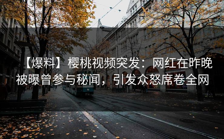 【爆料】樱桃视频突发：网红在昨晚被曝曾参与秘闻，引发众怒席卷全网