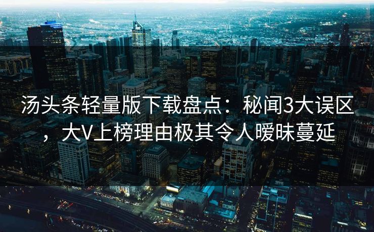 汤头条轻量版下载盘点：秘闻3大误区，大V上榜理由极其令人暧昧蔓延