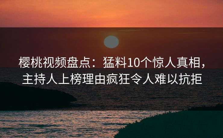 樱桃视频盘点：猛料10个惊人真相，主持人上榜理由疯狂令人难以抗拒