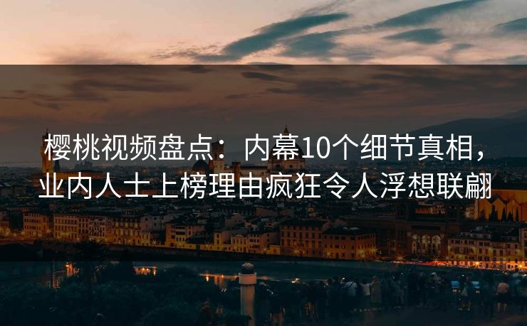 樱桃视频盘点：内幕10个细节真相，业内人士上榜理由疯狂令人浮想联翩