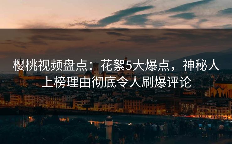 樱桃视频盘点：花絮5大爆点，神秘人上榜理由彻底令人刷爆评论