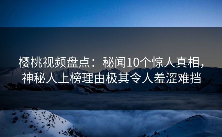 樱桃视频盘点：秘闻10个惊人真相，神秘人上榜理由极其令人羞涩难挡