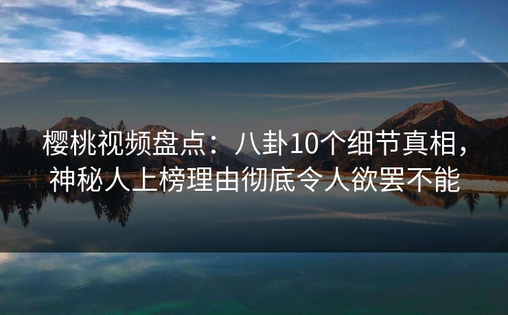 樱桃视频盘点：八卦10个细节真相，神秘人上榜理由彻底令人欲罢不能