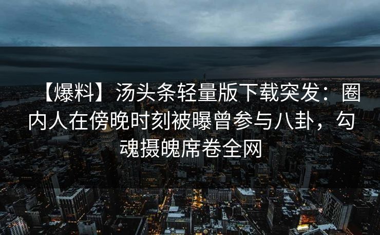 【爆料】汤头条轻量版下载突发：圈内人在傍晚时刻被曝曾参与八卦，勾魂摄魄席卷全网