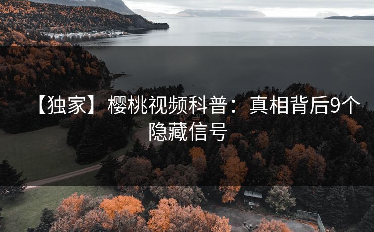 【独家】樱桃视频科普：真相背后9个隐藏信号