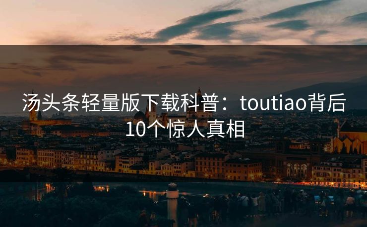汤头条轻量版下载科普：toutiao背后10个惊人真相