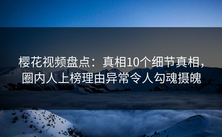 樱花视频盘点：真相10个细节真相，圈内人上榜理由异常令人勾魂摄魄