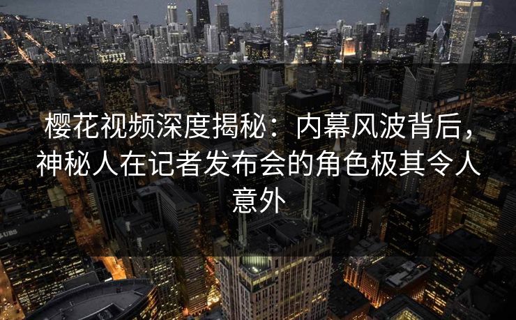 樱花视频深度揭秘：内幕风波背后，神秘人在记者发布会的角色极其令人意外