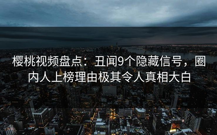 樱桃视频盘点:丑闻9个隐藏信号,圈内人上榜理由极其令人真相大白 樱桃视频盘点:丑闻9个隐藏信号,圈内人上榜理由极其令人真相大白