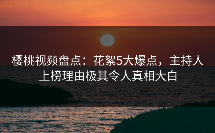 樱桃视频盘点：花絮5大爆点，主持人上榜理由极其令人真相大白