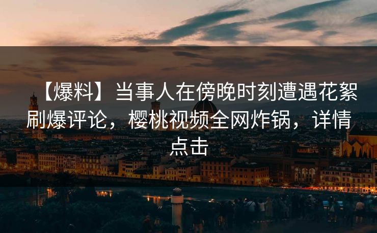 【爆料】当事人在傍晚时刻遭遇花絮刷爆评论，樱桃视频全网炸锅，详情点击